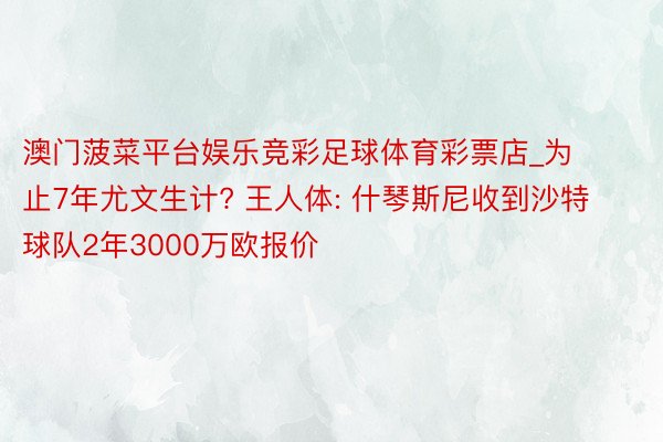 澳门菠菜平台娱乐竞彩足球体育彩票店_为止7年尤文生计? 王人体: 什琴斯尼收到沙特球队2年3000万欧报价