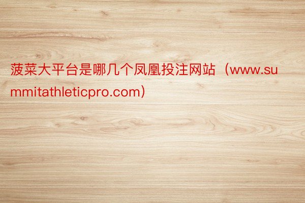 菠菜大平台是哪几个凤凰投注网站（www.summitathleticpro.com）