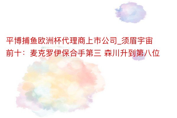 平博捕鱼欧洲杯代理商上市公司_须眉宇宙前十：麦克罗伊保合手第三 森川升到第八位