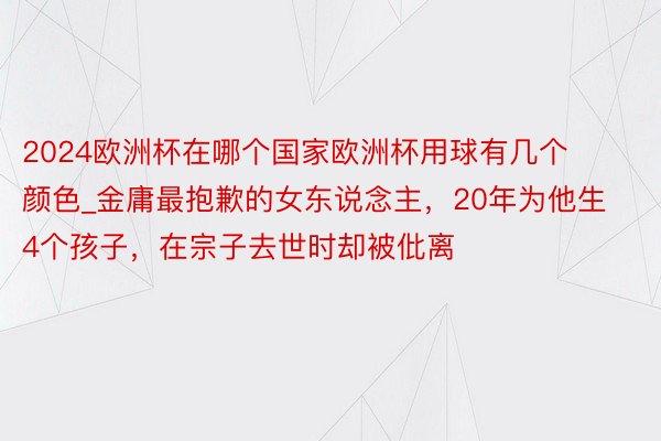 2024欧洲杯在哪个国家欧洲杯用球有几个颜色_金庸最抱歉的女东说念主，20年为他生4个孩子，在宗子去世时却被仳离
