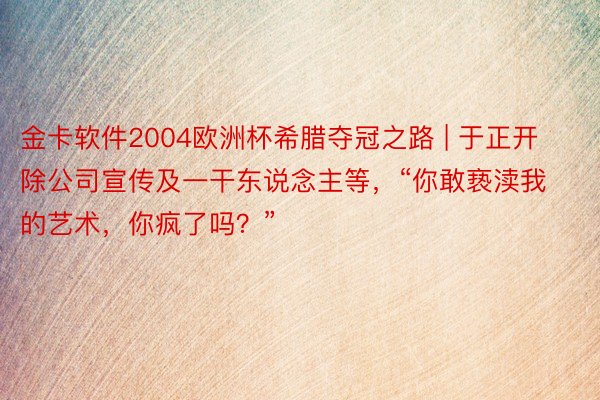 金卡软件2004欧洲杯希腊夺冠之路 | 于正开除公司宣传及一干东说念主等，“你敢亵渎我的艺术，你疯了吗？”