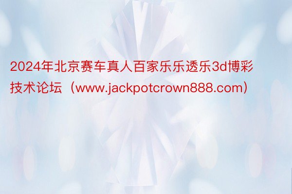 2024年北京赛车真人百家乐乐透乐3d博彩技术论坛（www.jackpotcrown888.com）