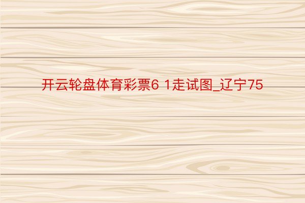 开云轮盘体育彩票6 1走试图_辽宁75