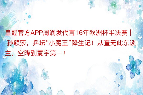 皇冠官方APP周润发代言16年欧洲杯半决赛 | 孙颖莎，乒坛“小魔王”降生记！从查无此东谈主，空降到寰宇第一！