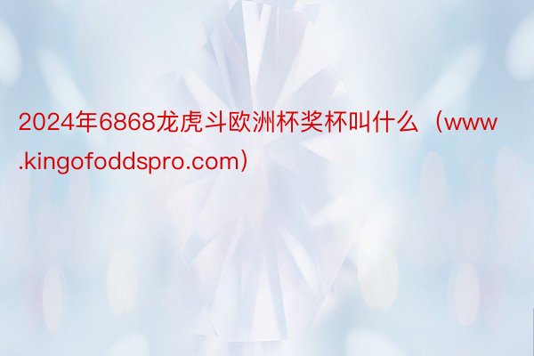 2024年6868龙虎斗欧洲杯奖杯叫什么（www.kingofoddspro.com）