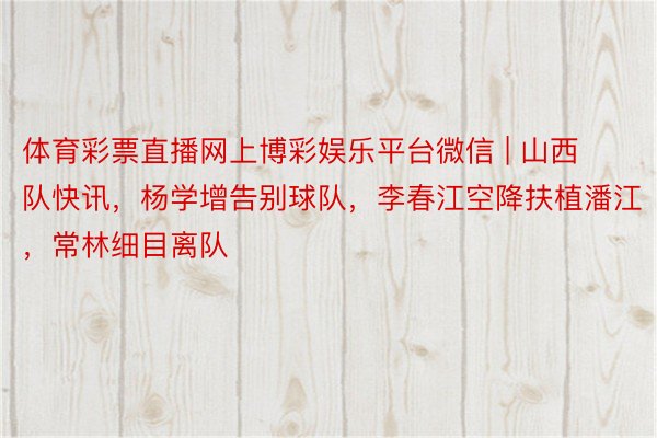 体育彩票直播网上博彩娱乐平台微信 | 山西队快讯，杨学增告别球队，李春江空降扶植潘江，常林细目离队