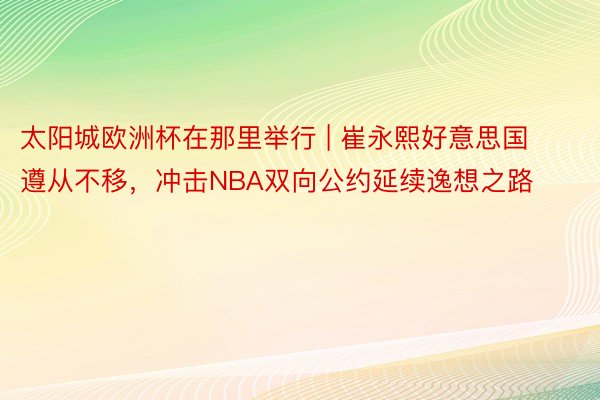 太阳城欧洲杯在那里举行 | 崔永熙好意思国遵从不移，冲击NBA双向公约延续逸想之路