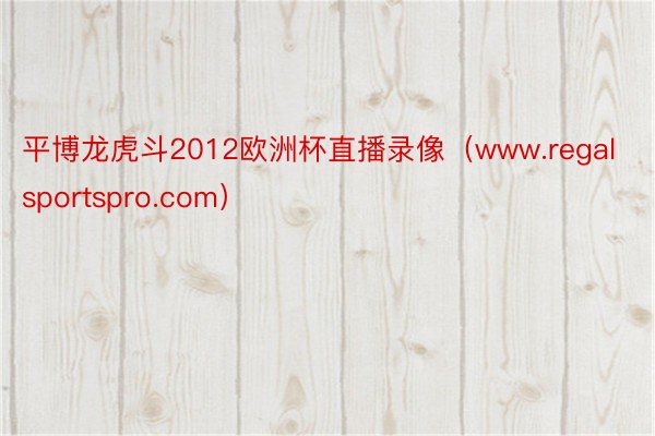 平博龙虎斗2012欧洲杯直播录像（www.regalsportspro.com）
