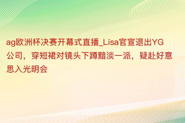 ag欧洲杯决赛开幕式直播_Lisa官宣退出YG公司，穿短裙对镜头下蹲黯淡一派，疑赴好意思入光明会