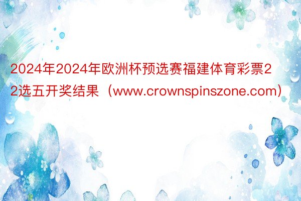 2024年2024年欧洲杯预选赛福建体育彩票22选五开奖结果（www.crownspinszone.com）