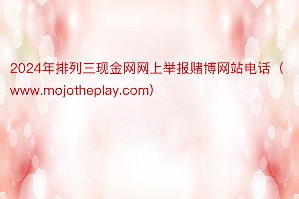 2024年排列三现金网网上举报赌博网站电话（www.mojotheplay.com）
