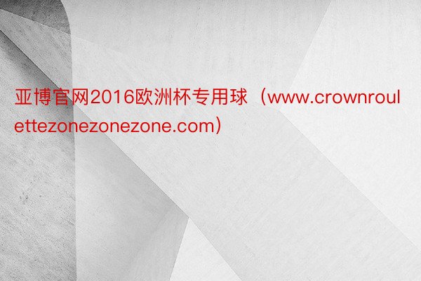 亚博官网2016欧洲杯专用球（www.crownroulettezonezonezone.com）