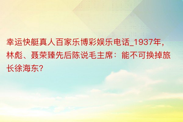 幸运快艇真人百家乐博彩娱乐电话_1937年，林彪、聂荣臻先后陈说毛主席：能不可换掉旅长徐海东？