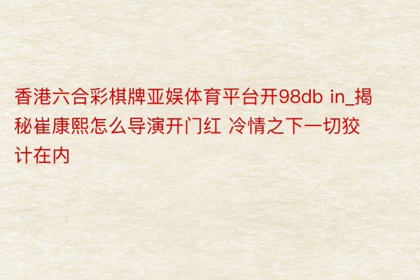 香港六合彩棋牌亚娱体育平台开98db in_揭秘崔康熙怎么导演开门红 冷情之下一切狡计在内