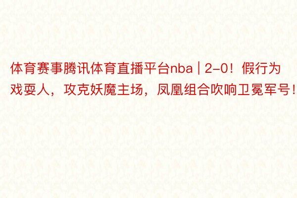 体育赛事腾讯体育直播平台nba | 2-0！假行为戏耍人，攻克妖魔主场，凤凰组合吹响卫冕军号！
