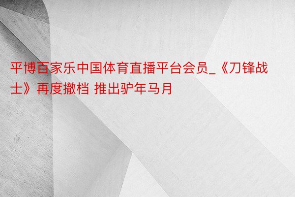 平博百家乐中国体育直播平台会员_《刀锋战士》再度撤档 推出驴年马月