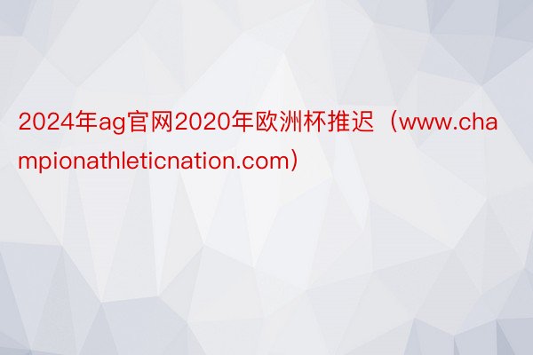2024年ag官网2020年欧洲杯推迟（www.championathleticnation.com）