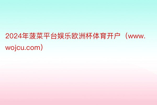 2024年菠菜平台娱乐欧洲杯体育开户（www.wojcu.com）