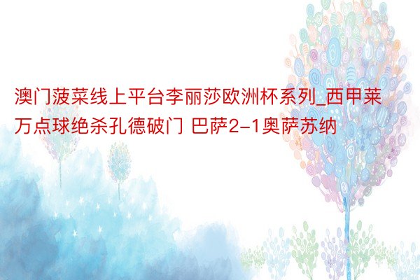 澳门菠菜线上平台李丽莎欧洲杯系列_西甲莱万点球绝杀孔德破门 巴萨2-1奥萨苏纳