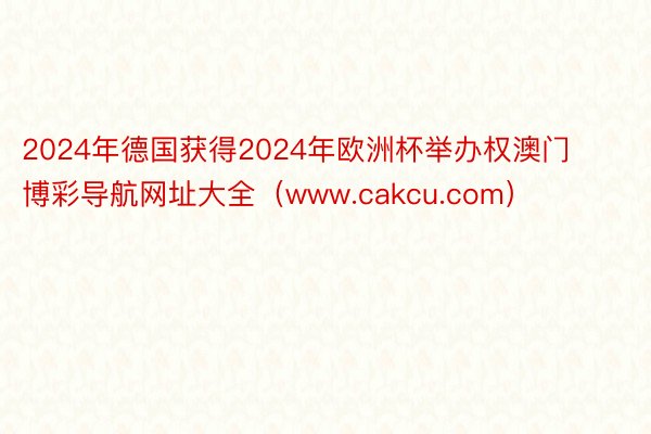 2024年德国获得2024年欧洲杯举办权澳门博彩导航网址大全（www.cakcu.com）