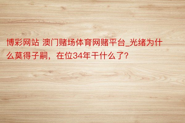 博彩网站 澳门赌场体育网赌平台_光绪为什么莫得子嗣，在位34年干什么了？
