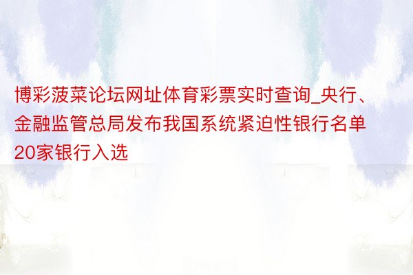 博彩菠菜论坛网址体育彩票实时查询_央行、金融监管总局发布我国系统紧迫性银行名单 20家银行入选