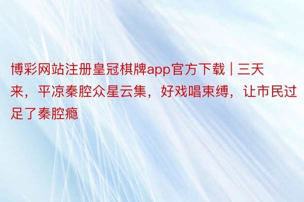 博彩网站注册皇冠棋牌app官方下载 | 三天来，平凉秦腔众星云集，好戏唱束缚，让市民过足了秦腔瘾