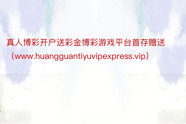 真人博彩开户送彩金博彩游戏平台首存赠送(www.huangguantiyuvipexpress.vip)