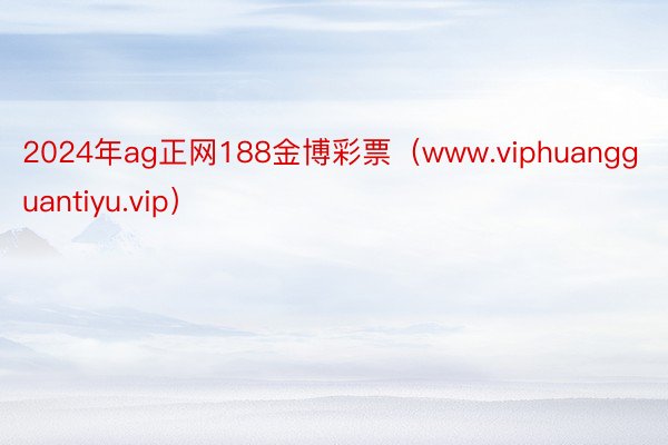 2024年ag正网188金博彩票（www.viphuangguantiyu.vip）