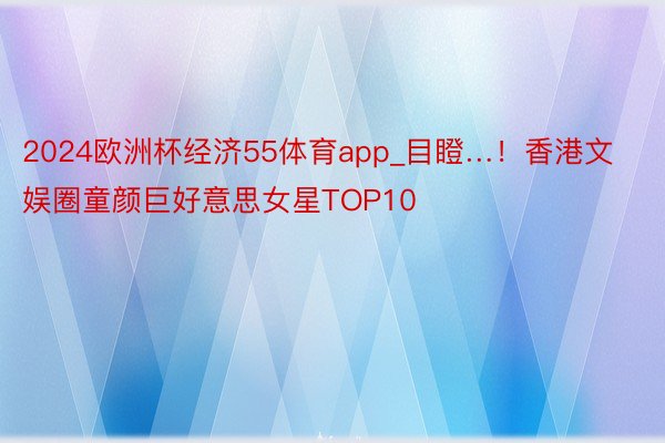 2024欧洲杯经济55体育app_目瞪…！香港文娱圈童颜巨好意思女星TOP10