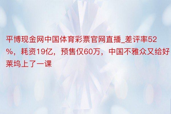 平博现金网中国体育彩票官网直播_差评率52%，耗资19亿，预售仅60万，中国不雅众又给好莱坞上了一课