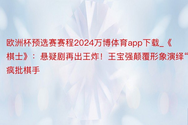 欧洲杯预选赛赛程2024万博体育app下载_《棋士》：悬疑剧再出王炸！王宝强颠覆形象演绎“疯批棋手