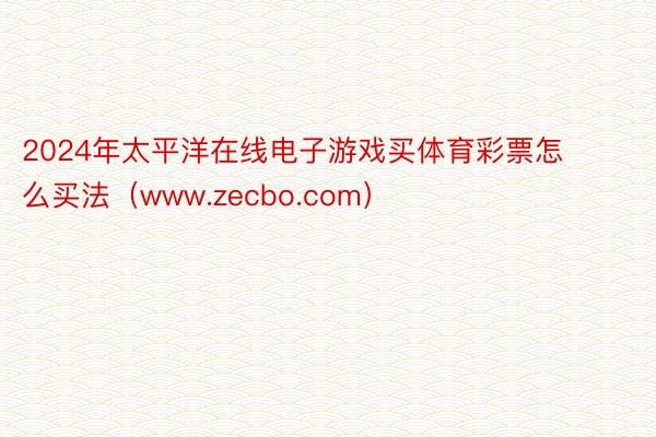 2024年太平洋在线电子游戏买体育彩票怎么买法（www.zecbo.com）